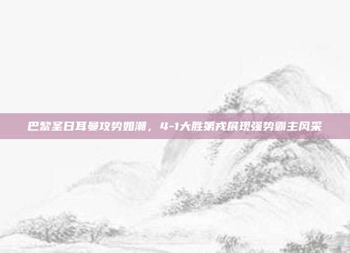 巴黎圣日耳曼攻势如潮，4-1大胜第戎展现强势霸主风采