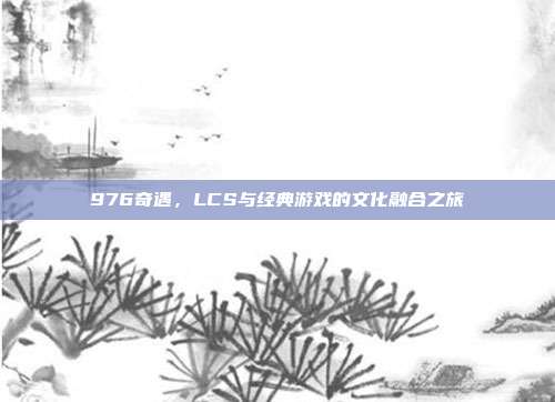 976奇遇，LCS与经典游戏的文化融合之旅