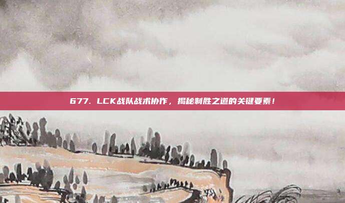 677. LCK战队战术协作，揭秘制胜之道的关键要素！