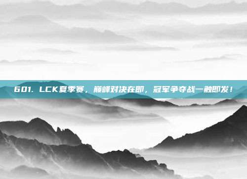 601. LCK夏季赛，巅峰对决在即，冠军争夺战一触即发！