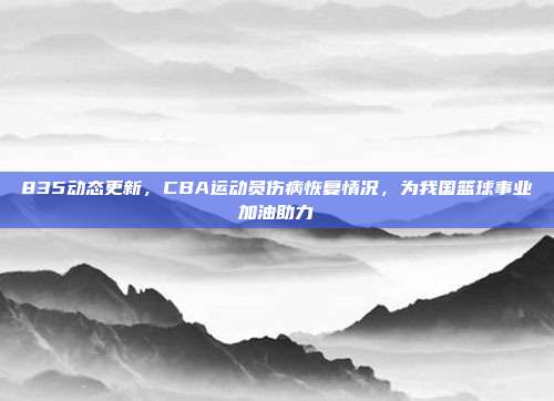 835动态更新，CBA运动员伤病恢复情况，为我国篮球事业加油助力