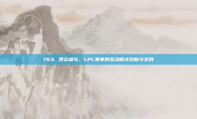 763. 观众参与，LPL赛事的互动模式创新与实践