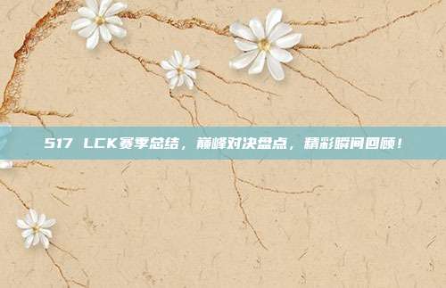 517 LCK赛季总结，巅峰对决盘点，精彩瞬间回顾！