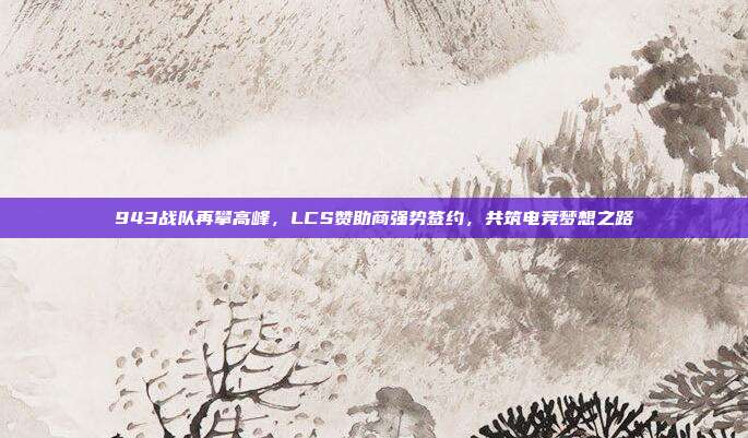 943战队再攀高峰，LCS赞助商强势签约，共筑电竞梦想之路