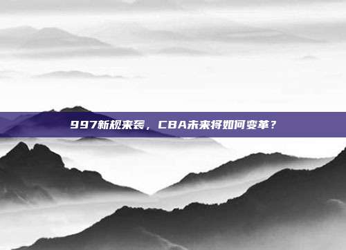 997新规来袭，CBA未来将如何变革？