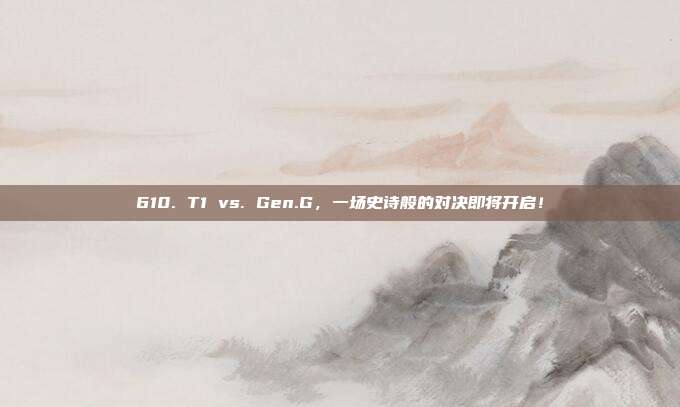 610. T1 vs. Gen.G，一场史诗般的对决即将开启！