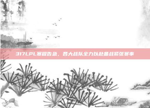 317LPL赛程告急，各大战队全力以赴备战紧张赛事