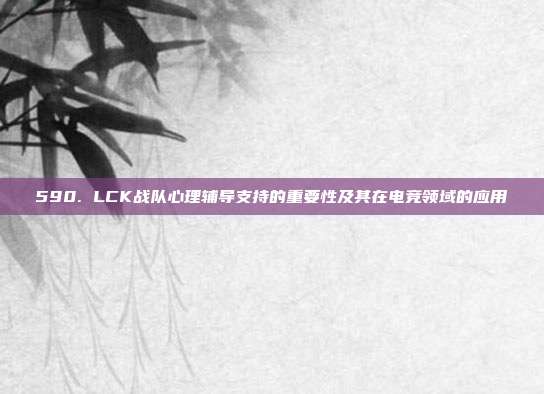 590. LCK战队心理辅导支持的重要性及其在电竞领域的应用