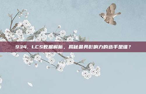 934. LCS数据解析，揭秘最具影响力的选手是谁？