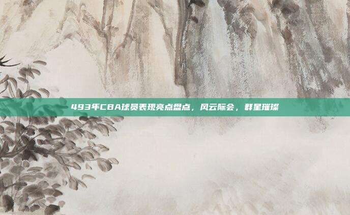 493年CBA球员表现亮点盘点，风云际会，群星璀璨