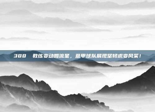 388⚡ 教练变动如流星，意甲球队展现坚韧求变风采！