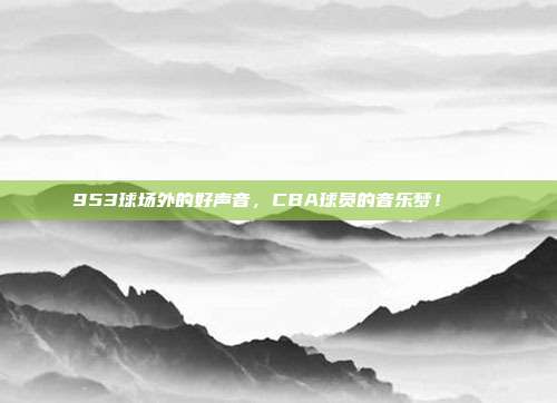 953球场外的好声音，CBA球员的音乐梦！🎶