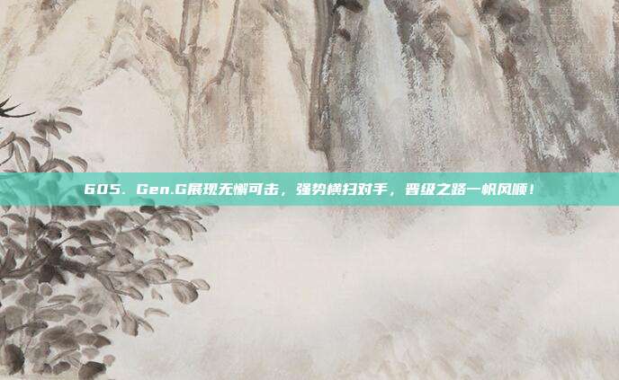 605. Gen.G展现无懈可击，强势横扫对手，晋级之路一帆风顺！