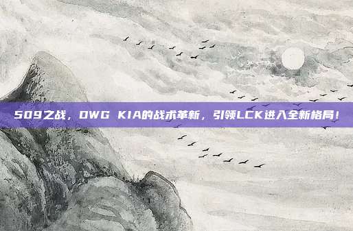 509之战，DWG KIA的战术革新，引领LCK进入全新格局！