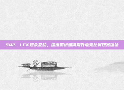 542. LCK观众互动，深度解析如何提升电竞比赛观赛体验