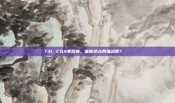 731. CBA季后赛，谁能抢占四强名额？🏅