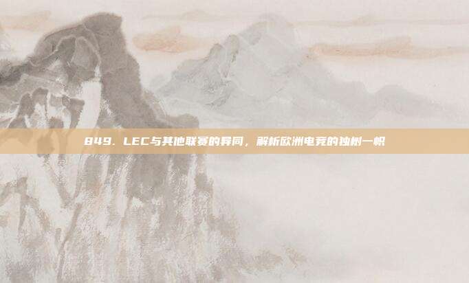 849. LEC与其他联赛的异同，解析欧洲电竞的独树一帜