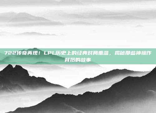 722传奇再现！LPL历史上的经典对局重温，揭秘那些神操作背后的故事