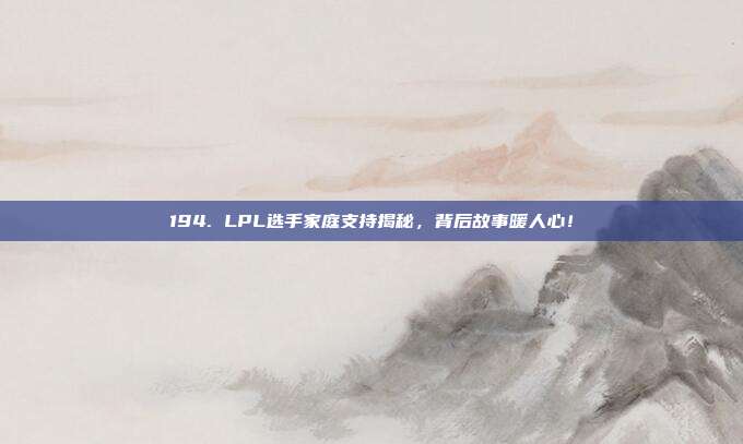 194. LPL选手家庭支持揭秘，背后故事暖人心！