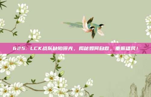 625. LCK战队缺陷曝光，揭秘如何自救，重振雄风！