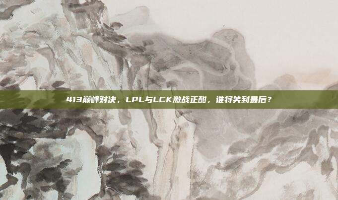 413巅峰对决，LPL与LCK激战正酣，谁将笑到最后？