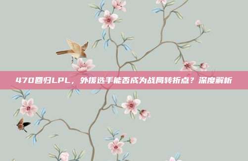 470回归LPL，外援选手能否成为战局转折点？深度解析