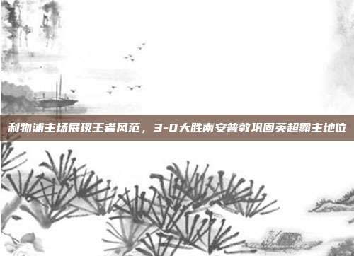 利物浦主场展现王者风范，3-0大胜南安普敦巩固英超霸主地位