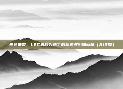 电竞未来，LEC对新兴选手的塑造与影响解析（819篇）