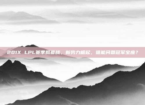 201X LPL赛季揭幕战，新势力崛起，谁能问鼎冠军宝座？