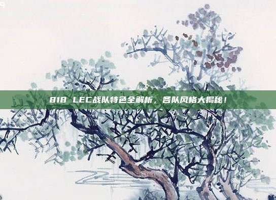 818 LEC战队特色全解析，各队风格大揭秘！