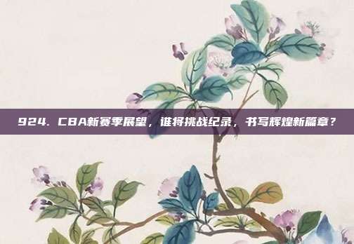 924. CBA新赛季展望，谁将挑战纪录，书写辉煌新篇章？