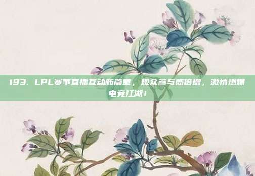 193. LPL赛事直播互动新篇章，观众参与感倍增，激情燃爆电竞江湖！