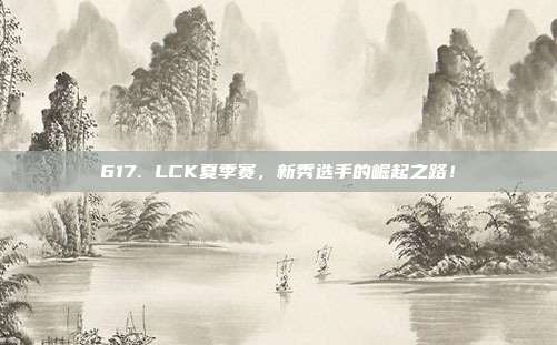 617. LCK夏季赛，新秀选手的崛起之路！