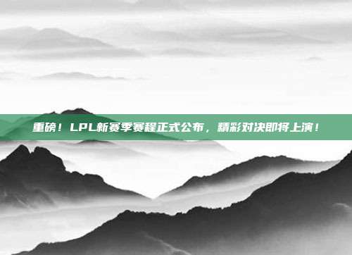 重磅！LPL新赛季赛程正式公布，精彩对决即将上演！