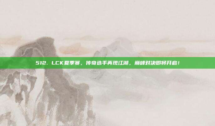 512. LCK夏季赛，传奇选手再现江湖，巅峰对决即将开启！