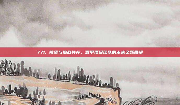 771. 荣耀与挑战并存，意甲顶级球队的未来之路展望