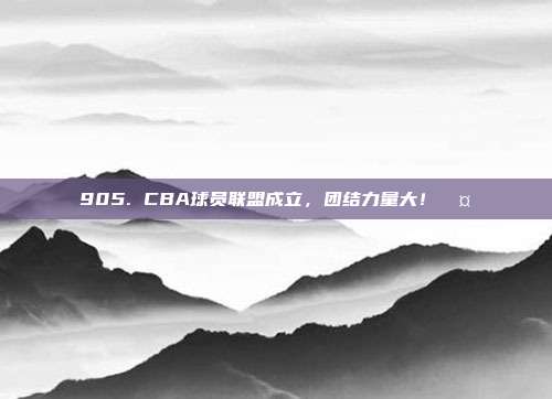 905. CBA球员联盟成立，团结力量大！🤝