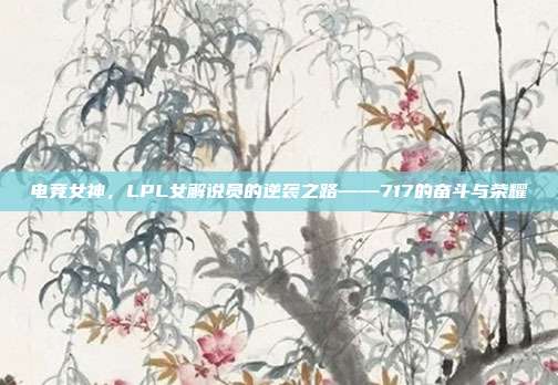 电竞女神，LPL女解说员的逆袭之路——717的奋斗与荣耀