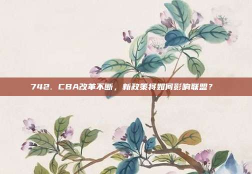 742. CBA改革不断，新政策将如何影响联盟？⚙️