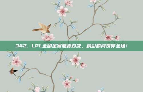 342. LPL全明星赛巅峰对决，精彩瞬间贯穿全场！