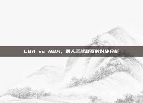 CBA vs NBA，两大篮球联赛的对决分析