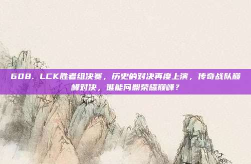 608. LCK胜者组决赛，历史的对决再度上演，传奇战队巅峰对决，谁能问鼎荣耀巅峰？