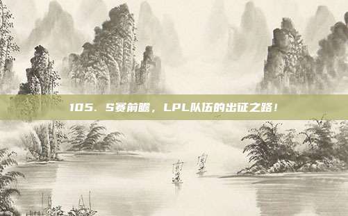 105. S赛前瞻，LPL队伍的出征之路！