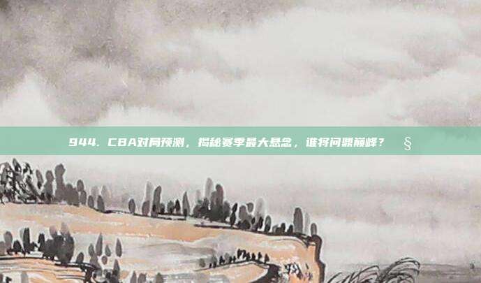 944. CBA对局预测，揭秘赛季最大悬念，谁将问鼎巅峰？🧐