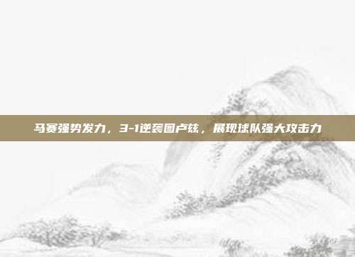 马赛强势发力，3-1逆袭图卢兹，展现球队强大攻击力