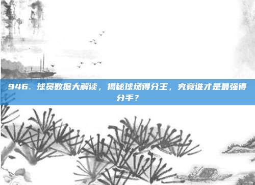 946. 球员数据大解读，揭秘球场得分王，究竟谁才是最强得分手？