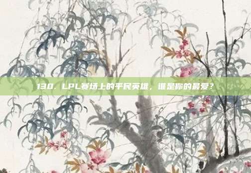 130. LPL赛场上的平民英雄，谁是你的最爱？