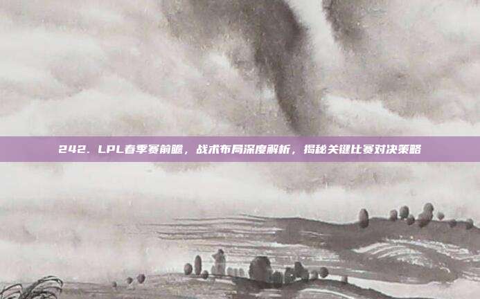 242. LPL春季赛前瞻，战术布局深度解析，揭秘关键比赛对决策略