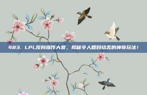 483. LPL反向操作大赏，揭秘令人瞠目结舌的神奇玩法！