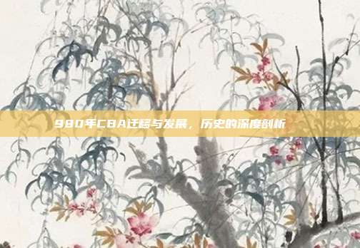 980年CBA迁移与发展，历史的深度剖析📚